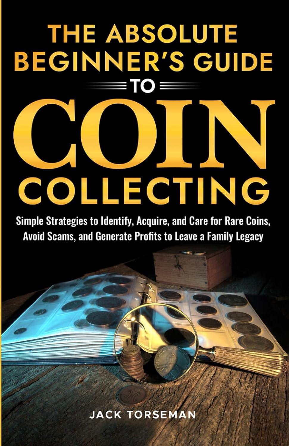 The Absolute Beginners Guide to Coin Collecting: Simple Strategies to Identify, Acquire, and Care for Rare Coins, Avoid Scams, and Generate Profits to Leave a Family Legacy