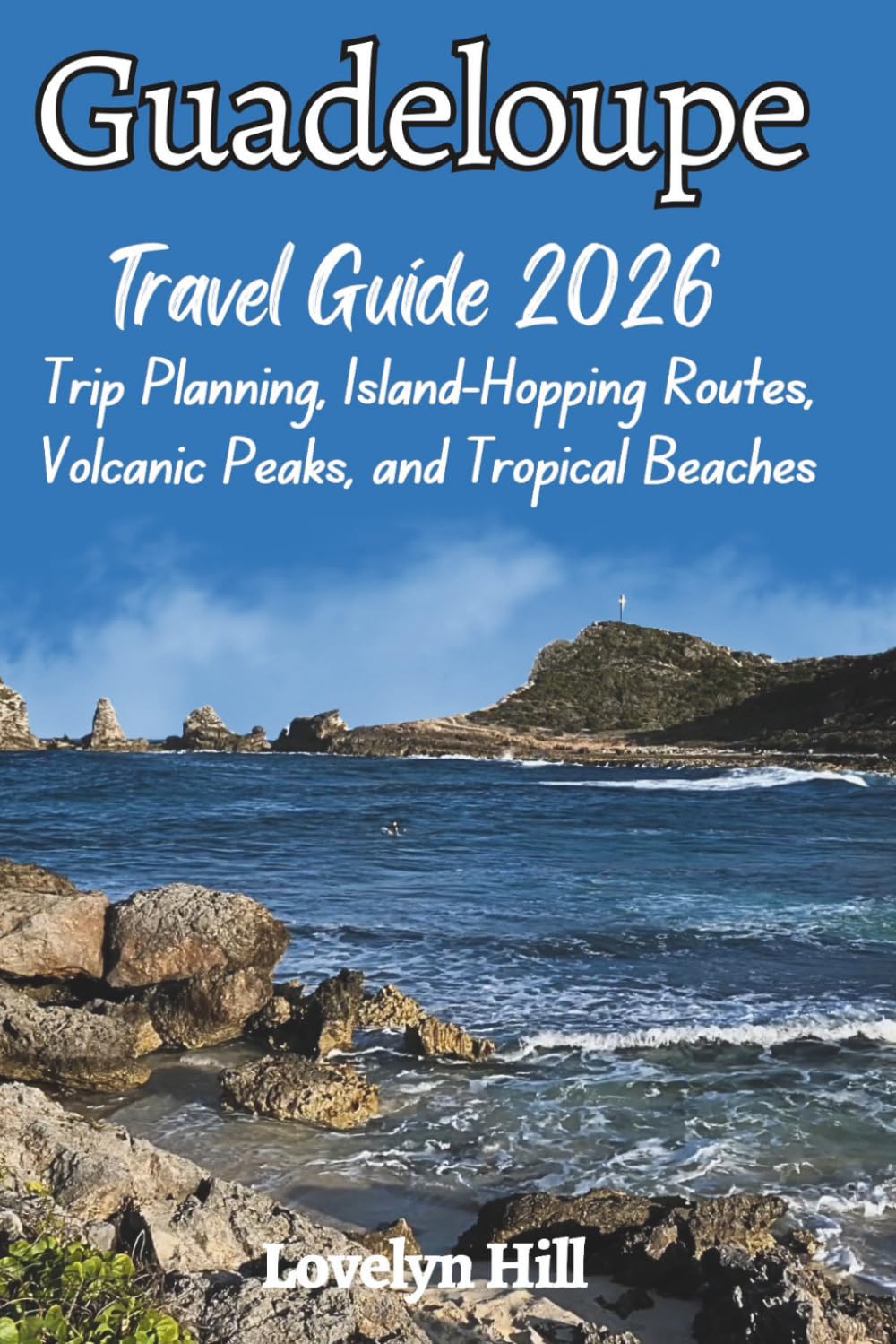 Guadeloupe Travel Guide 2026: Trip Planning, Island-Hopping Routes, Volcanic Peaks, and Tropical Beaches (Global Travel Guide Series)