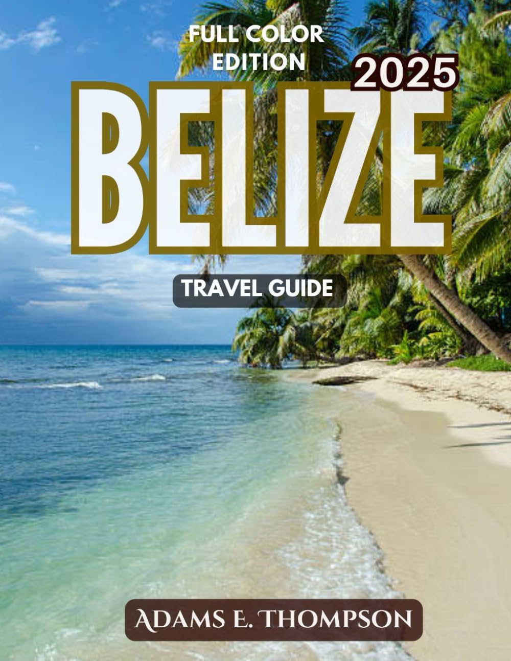 Belize travel guide: Discover Belize 2025- A Complete Travel Guide to Beaches, Mayan Ruins, Wildlife, and Adventure in Central America's Caribbean Jewel