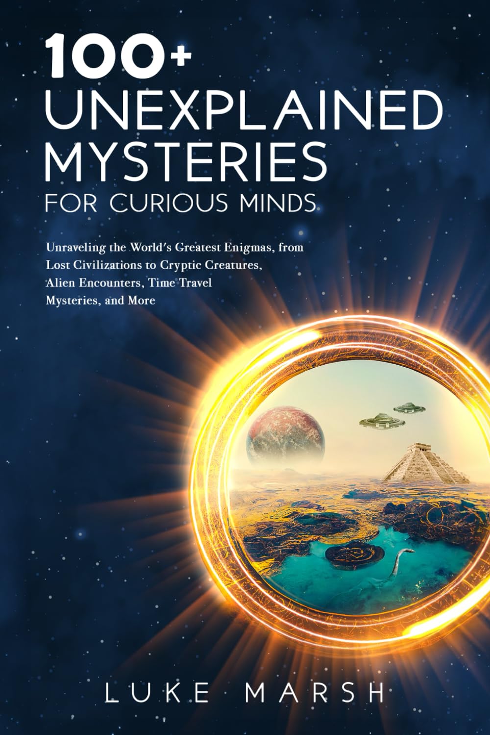 100+ Unexplained Mysteries for Curious Minds: Unraveling the World's Greatest Enigmas, from Lost Civilizations to Cryptic Creatures, Alien Encounters, Time Travel Mysteries, and More
