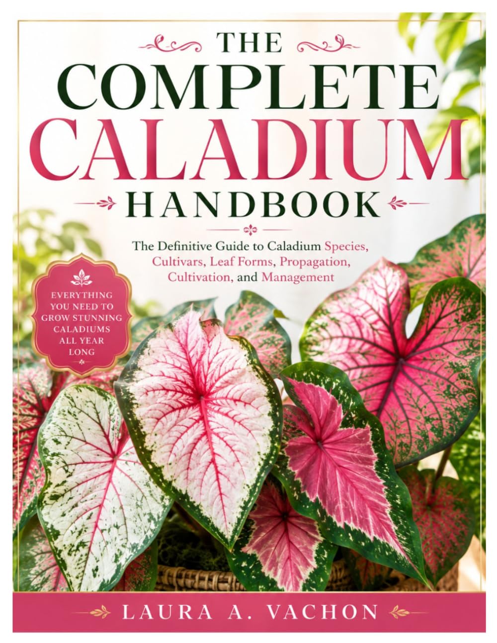 The Complete Caladium Handbook: The Definitive Guide to Caladium Species, Cultivars, Leaf Forms, Propagation, Cultivation, and Management