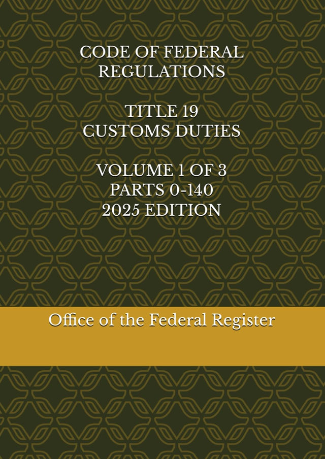 CODE OF FEDERAL REGULATIONS TITLE 19 CUSTOMS DUTIES VOLUME 1 OF 3 PARTS 0-140 2025 EDITION