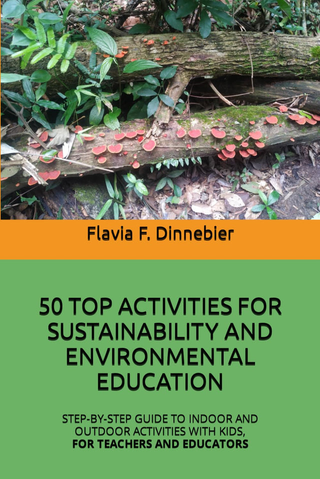 50 TOP ACTIVITIES FOR SUSTAINABILITY AND ENVIRONMENTAL EDUCATION: STEP-BY-STEP GUIDE TO INDOOR AND OUTDOOR ACTIVITIES WITH KIDS, FOR TEACHERS AND EDUCATORS