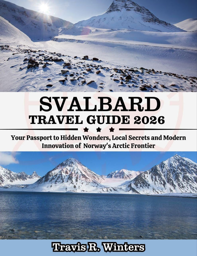 SVALBARD TRAVEL GUIDE 2026 : Your Passport to Hidden Wonders, Local Secrets and Modern Innovation of The Norway's Arctic Frontier