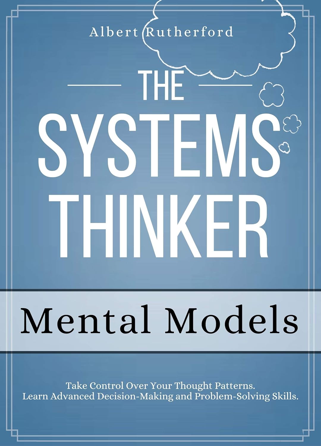 The Systems Thinker - Mental Models: Take Control Over Your Thought Patterns. Learn Advanced Decision-Making and Problem-Solving Skills. (The Systems Thinker Series Book 3)