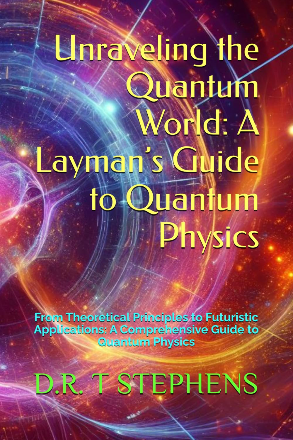 Unraveling the Quantum World: A Layman’s Guide to Quantum Physics: From Theoretical Principles to Futuristic Applications: A Comprehensive Guide to Quantum Physics