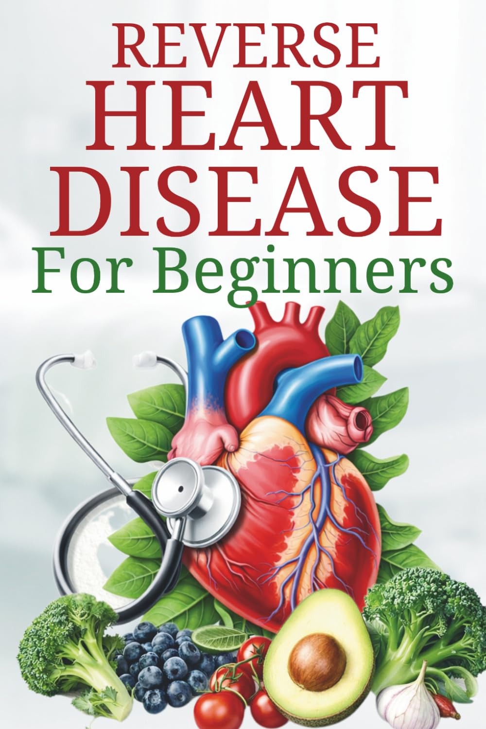 How to Reverse Heart Disease: A Proven Guide to Natural Healing Remedies and Plant-Based Diet for Beginners (The Plant-Based Health System)