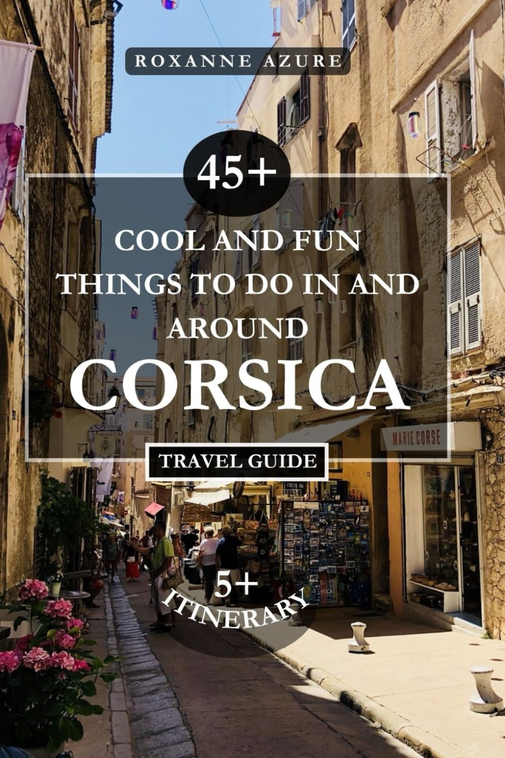CORSICA TRAVEL GUIDE 2024 EDITION: 45+ Cool And Fun Things To Do In And Around Corsica. (Roxanne Azure travel guide tour)