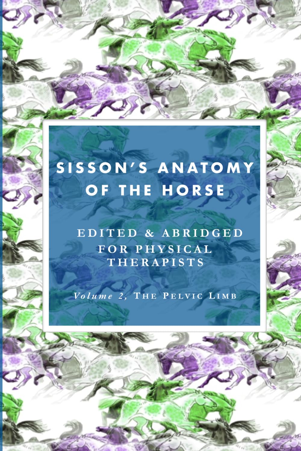 Sisson's Anatomy of the Horse, edited & abridged for physical therapists: Volume 2: The Pelvic Limb (Sisson's Anatomy of the Horse, edited & abridged for physical therapists (in three volumes))
