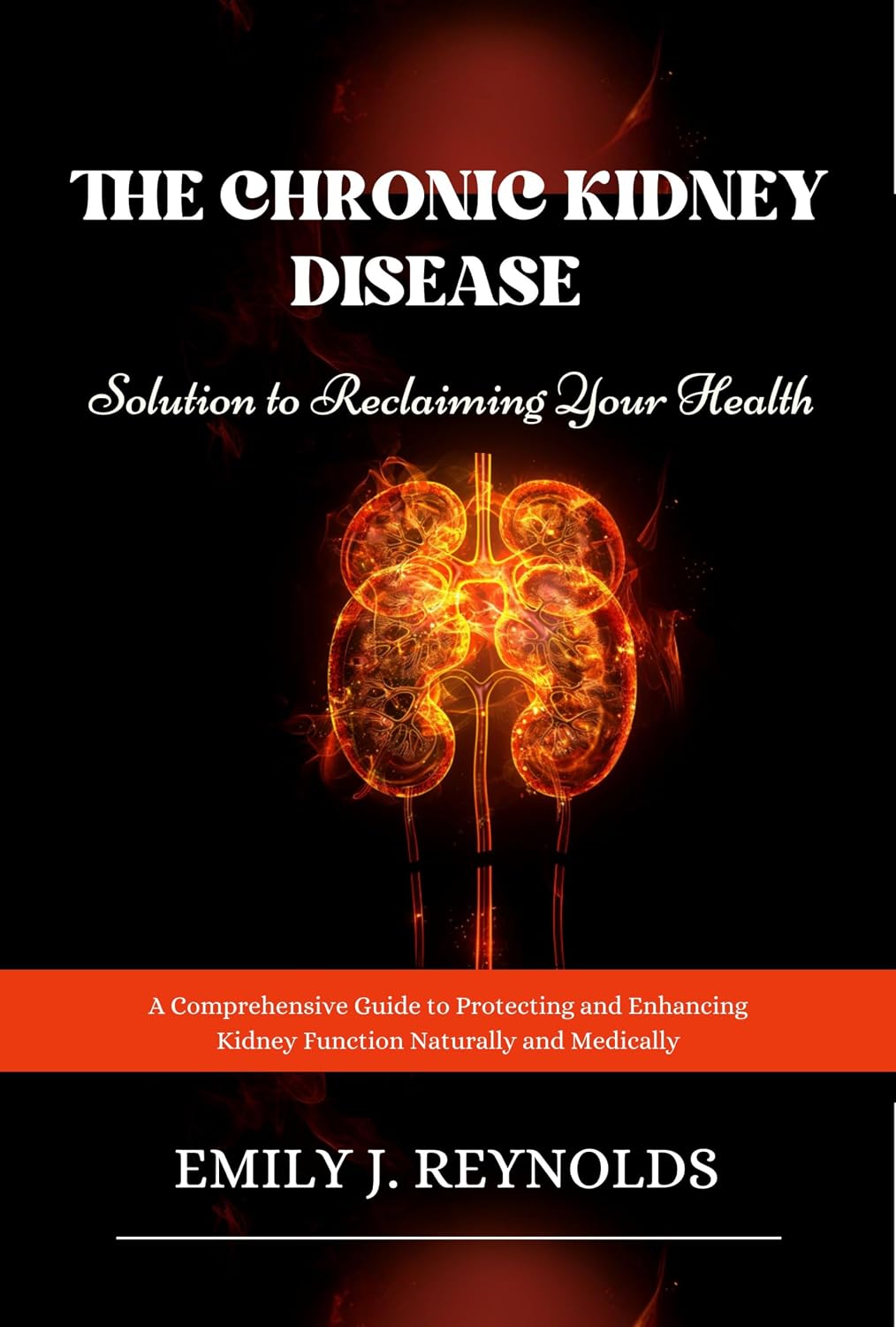 The Chronic Kidney Disease Solution to Reclaiming Your Health : A Comprehensive Guide to Protecting and Enhancing Kidney Function Naturally and Medically
