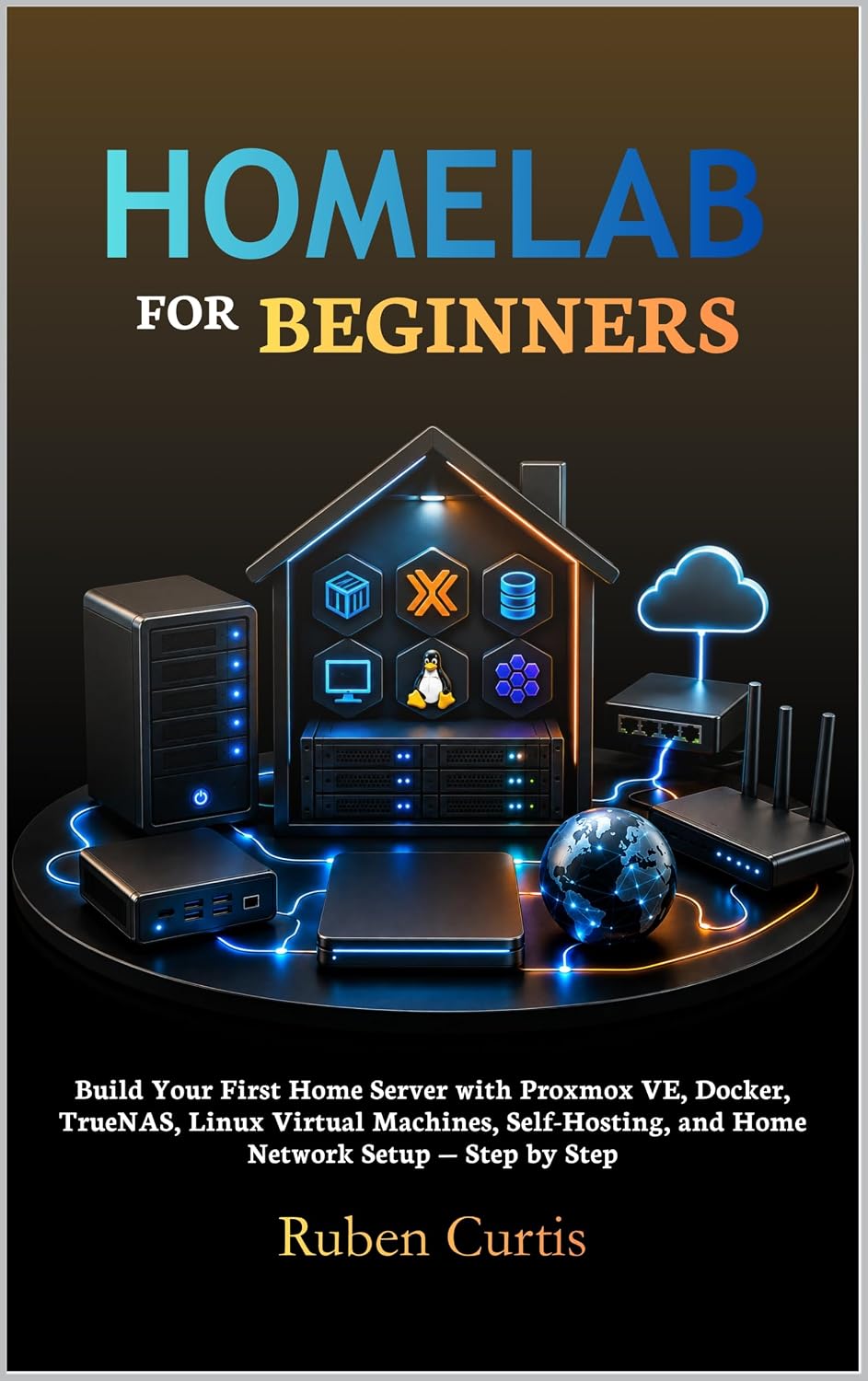 Homelab for Beginners: Build Your First Home Server with Proxmox VE, Docker, TrueNAS, Linux Virtual Machines, Self-Hosting, and Home Network Setup — Step by Step