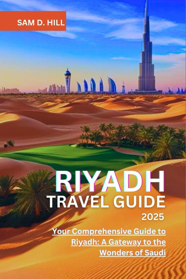 RIYADH TRAVEL GUIDE 2025: Your Comprehensive Guide to Riyadh: A Gateway to the Wonders of Saudi