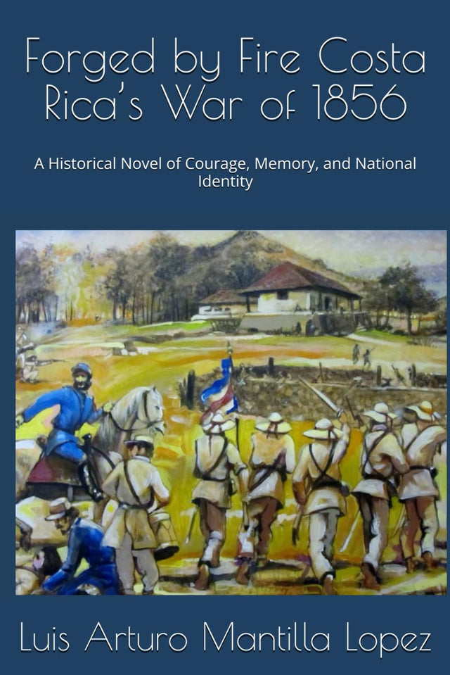 Forged by Fire Costa Rica’s War of 1856: A Historical Novel of Courage, Memory, and National Identity (The Costa Rican Legacy Chronicles)