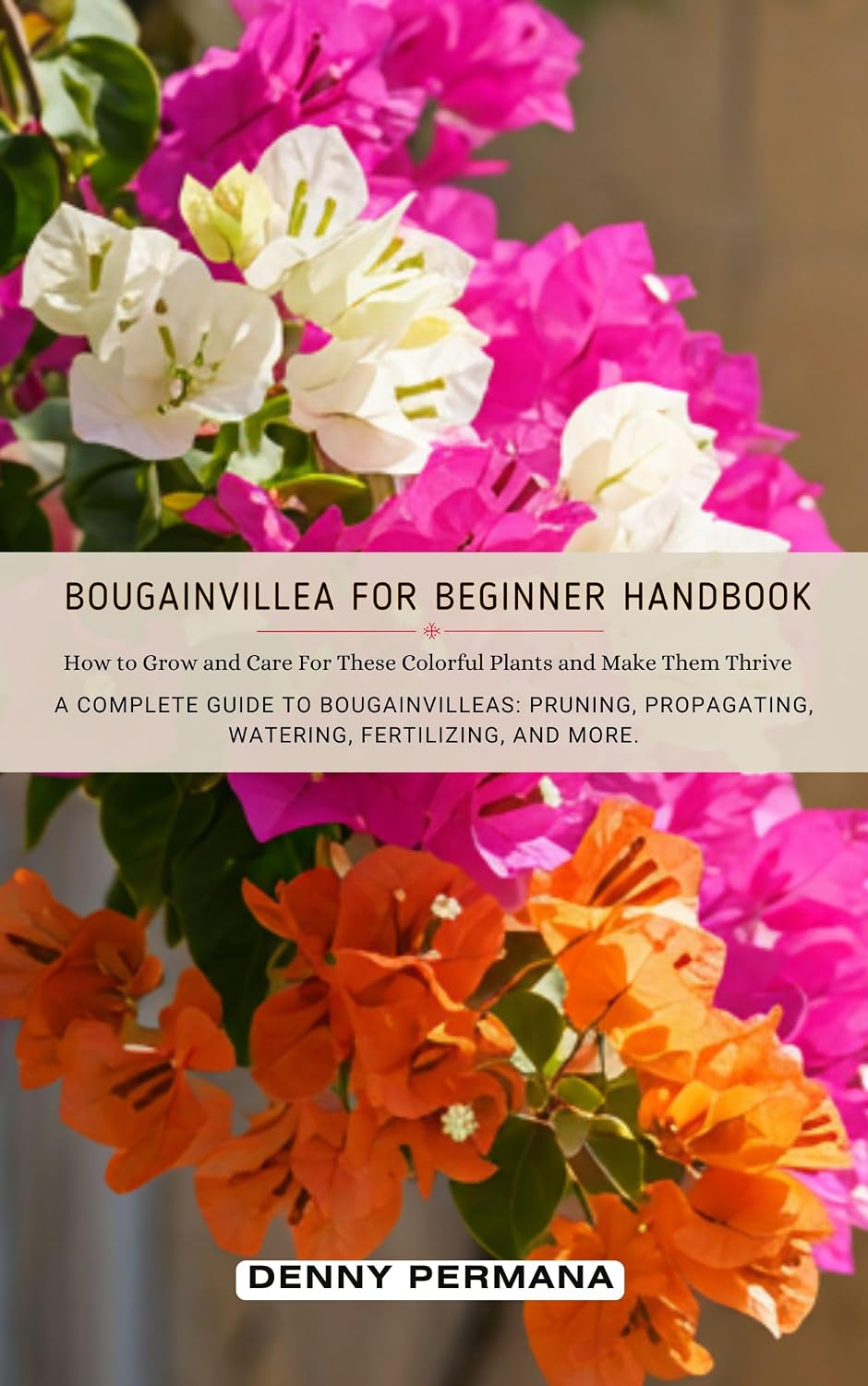 Bougainvillea for Beginners Handbook: How to Grow and Care For These Colorful Plants and Make Them Thrive!: A Complete Guide to Bougainvilleas: Pruning, Propagating, Watering, Fertilizing, and More.