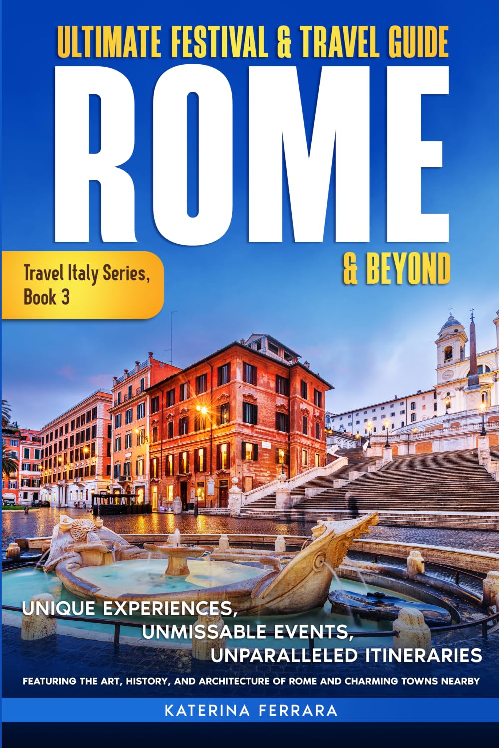 Ultimate Festival & Travel Guide Rome & Beyond: Unforgettable Experiences, Unmissable Events, Unparalleled Itineraries Featuring the Art, History, and ... Charming Towns Nearby (Travel Italy Series)