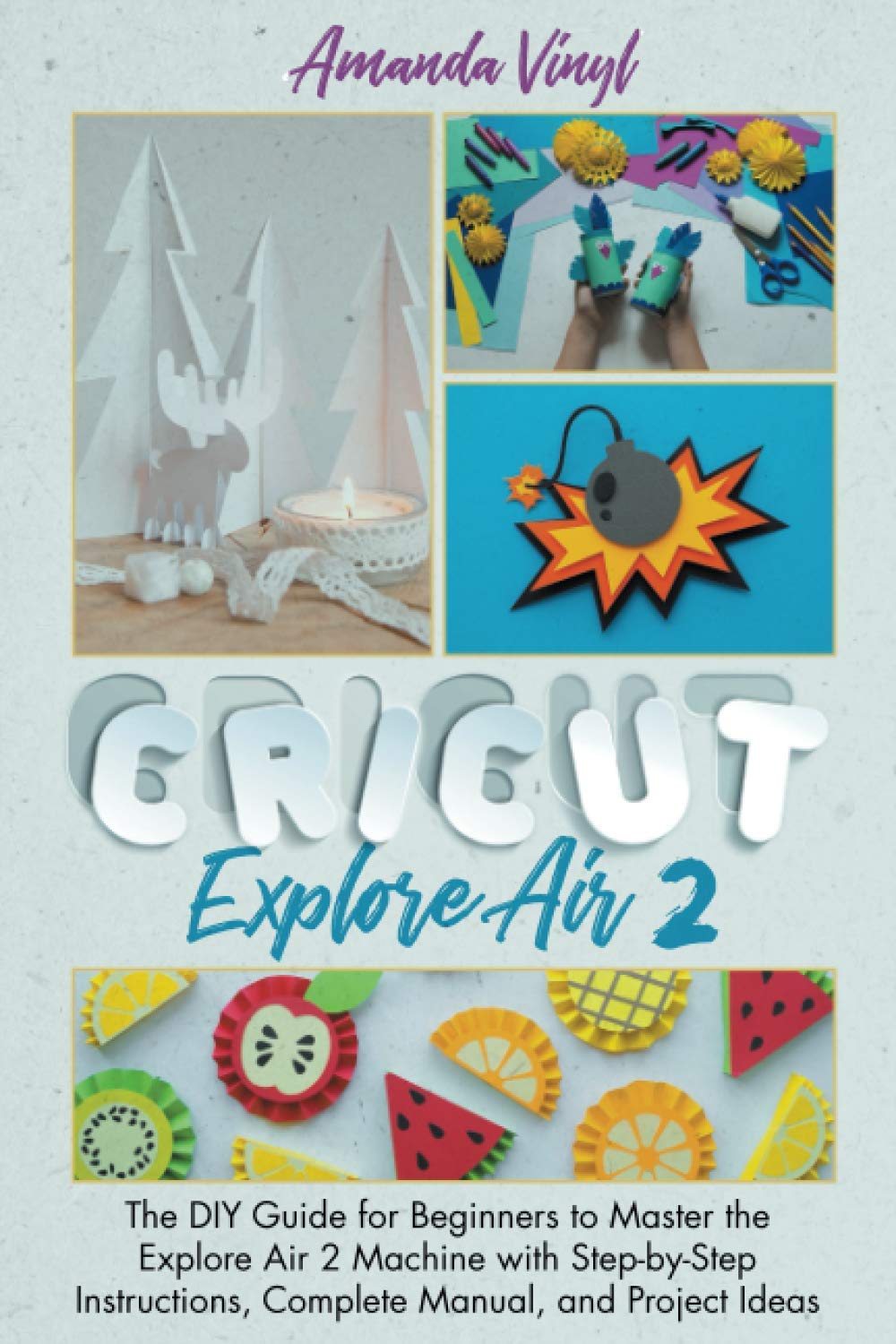 Cricut Explore Air 2: The DIY Guide for Beginners to Master the Explore Air 2 Machine with Step-by-Step Instructions, Complete Manual, and Project Ideas
