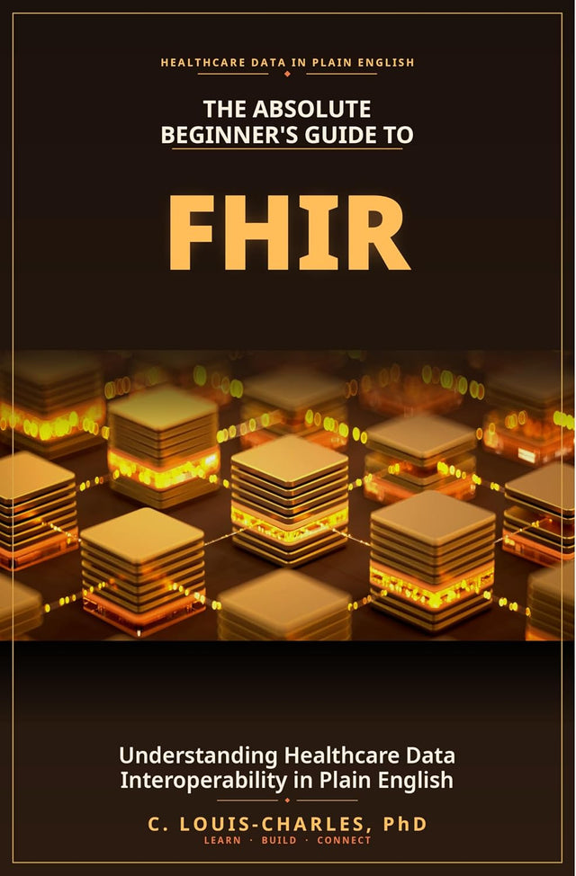 The Absolute Beginner's Guide to FHIR: Understanding Healthcare Data Interoperability in Plain English (The FHIR Powered AI Transformation Series Book 1)