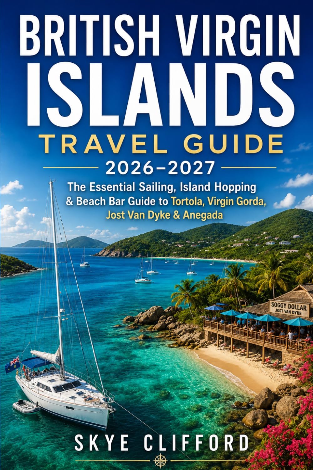 British Virgin Islands Travel Guide 2026-2027: The Essential Sailing, Island Hopping & Beach Bar Guide to Tortola, Virgin Gorda, Jost Van Dyke & Anegada (The Skye Clifford Travel Guides)