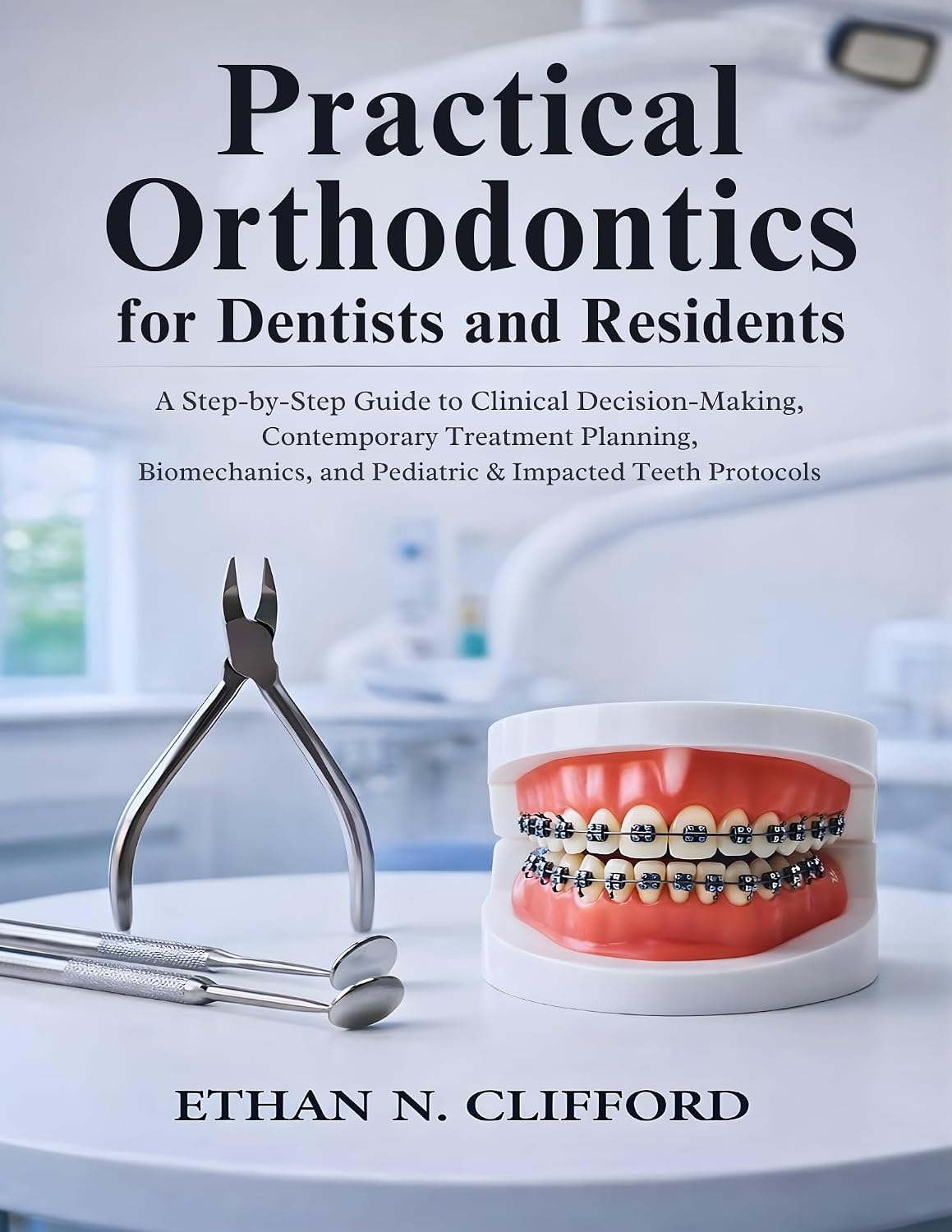 Practical Orthodontics for Dentists and Residents: A Step-by-Step Guide to Clinical Decision-Making, Contemporary Treatment Planning, Biomechanics, and Pediatric & Impacted Teeth Protocols