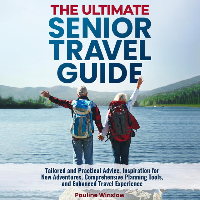 The Ultimate Senior Travel Guide: Tailored and Practical Advice, Inspiration for New Adventures, Comprehensive Planning Tools, and Enhanced Travel Experience