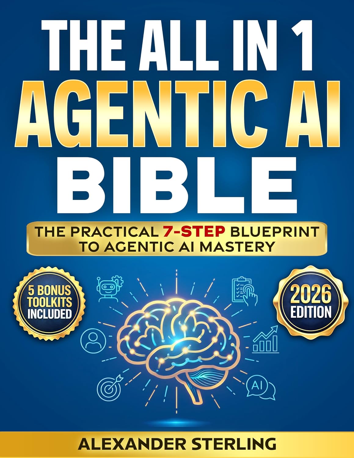 The All in One Agentic AI Bible: The Practical 7 Step Guide To Building Smarter AI Agents, Designing Goal-Oriented, LLM-Powered Systems That Think, Act, And Adapt In The Real World