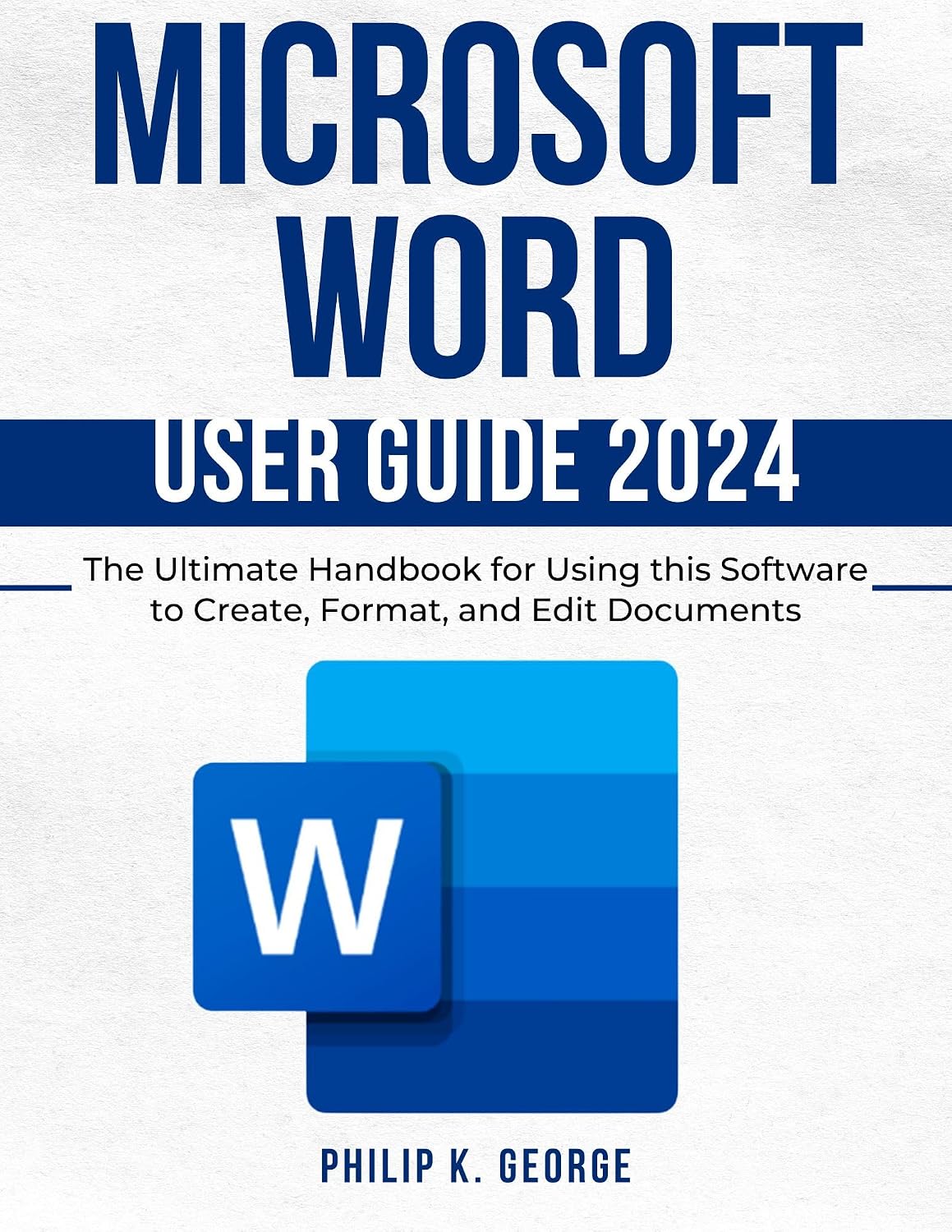 Microsoft Word User Guide 2024: The Ultimate Handbook for Using this Software to Create, Format, and Edit Documents