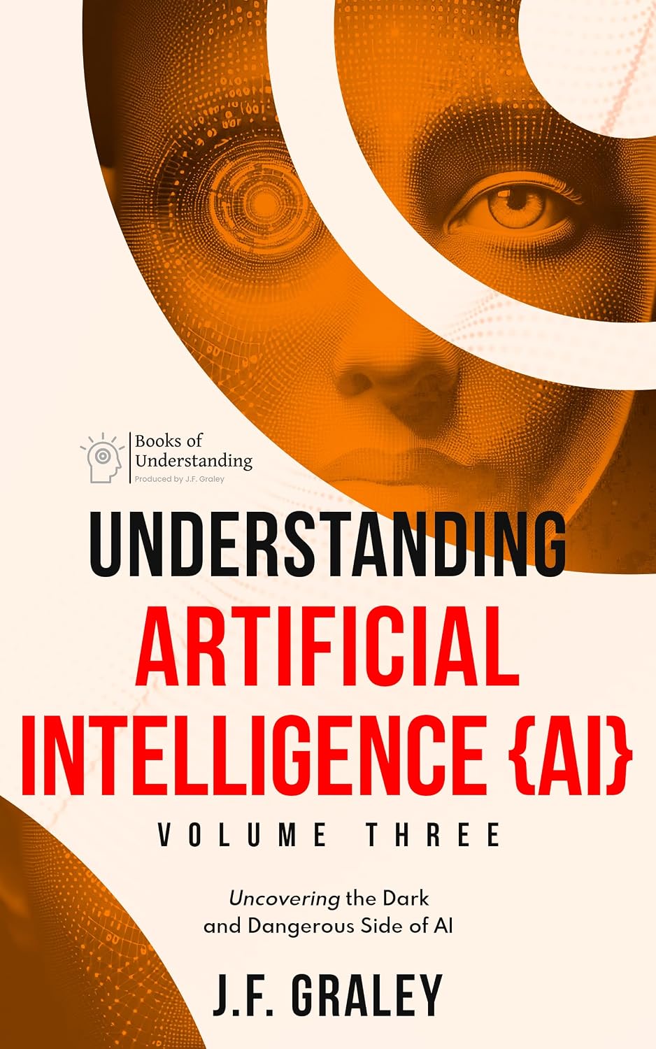 Understanding Artificial Intelligence Volume Three: Uncovering the Dark and Dangerous Side of AI [Books of Understanding™] (Understanding Artificial Intelligence {AI} Book 3)