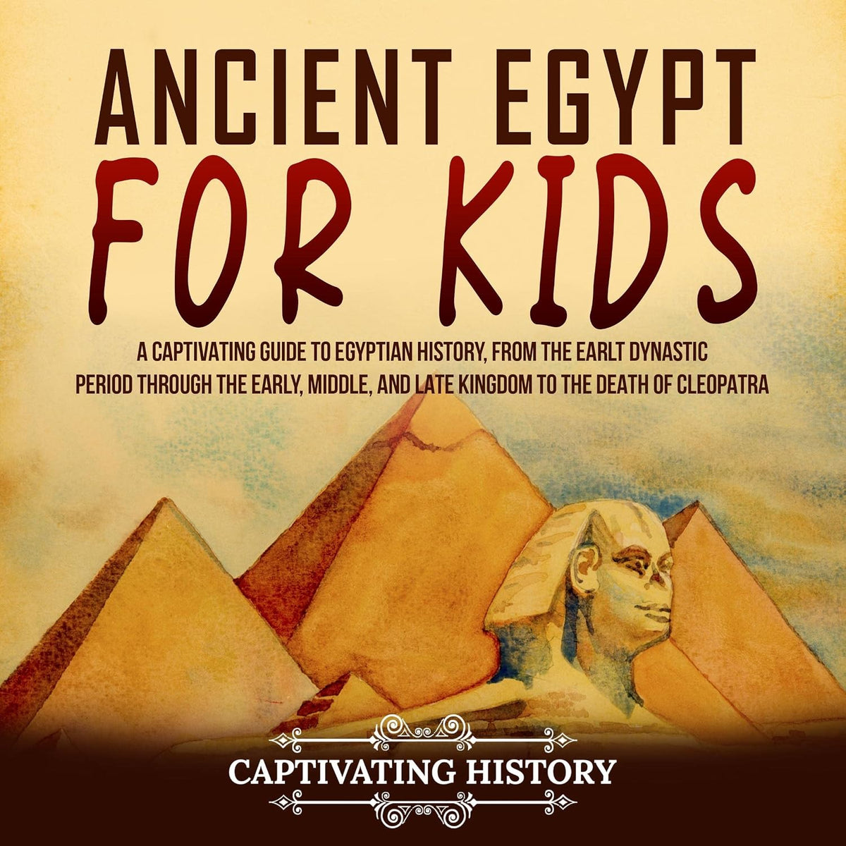 Ancient Egypt for Kids: A Captivating Guide to Egyptian History, from the Early Dynastic Period Through the Early, Middle, and Late Kingdom to the Death of Cleopatra