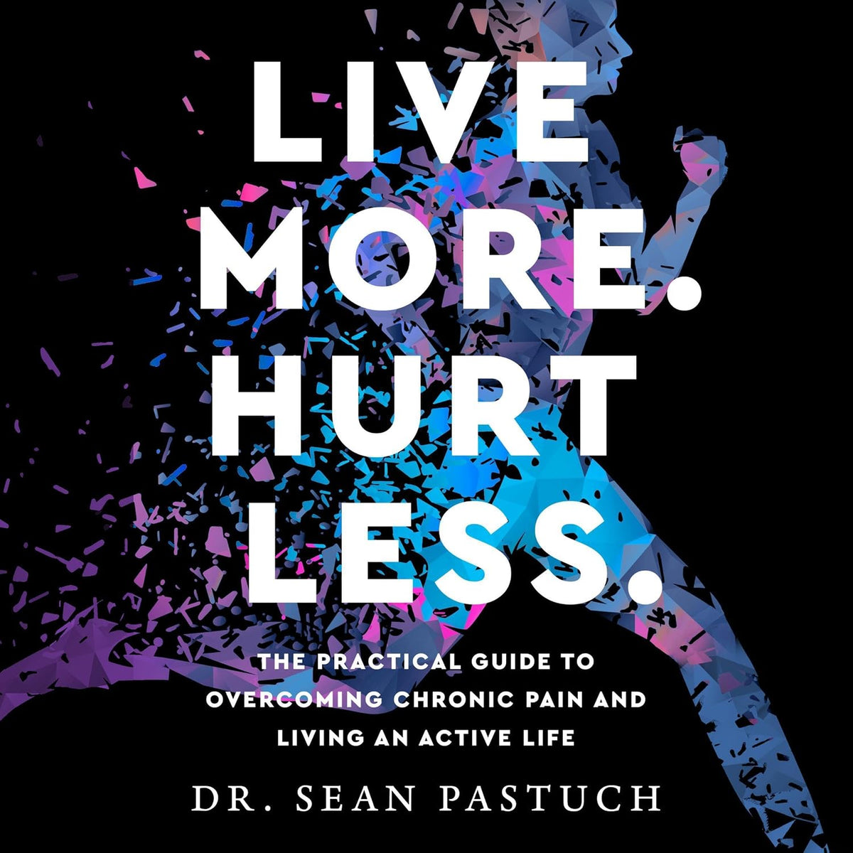 Live More. Hurt Less.: The Practical Guide to Overcoming Chronic Pain and Living an Active Life