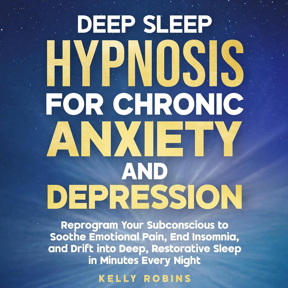 Deep Sleep Hypnosis for Chronic Anxiety and Depression: Reprogram Your Subconscious to Soothe Emotional Pain, End Insomnia, and Drift into Deep, Restorative Sleep in Minutes Every Night