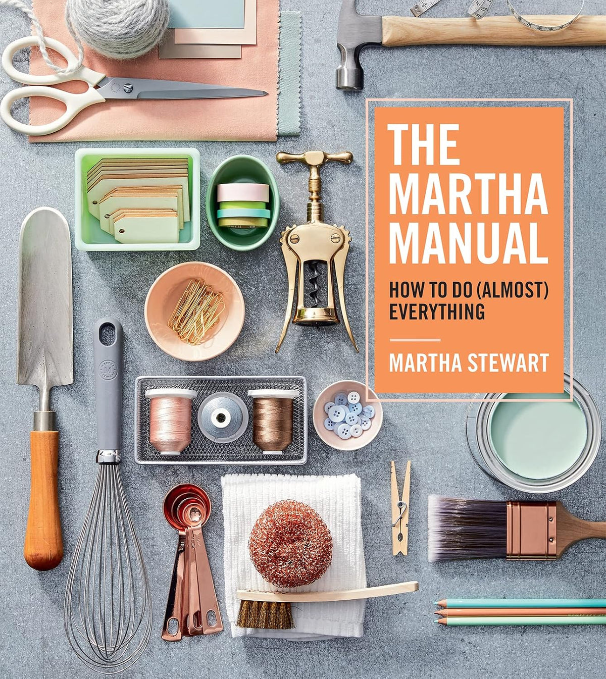 The Martha Manual: How to Do (Almost) Everything ― Lifestyle Expert Martha Stewart's Practical Cleaning, Organizing, and DIY Handbook