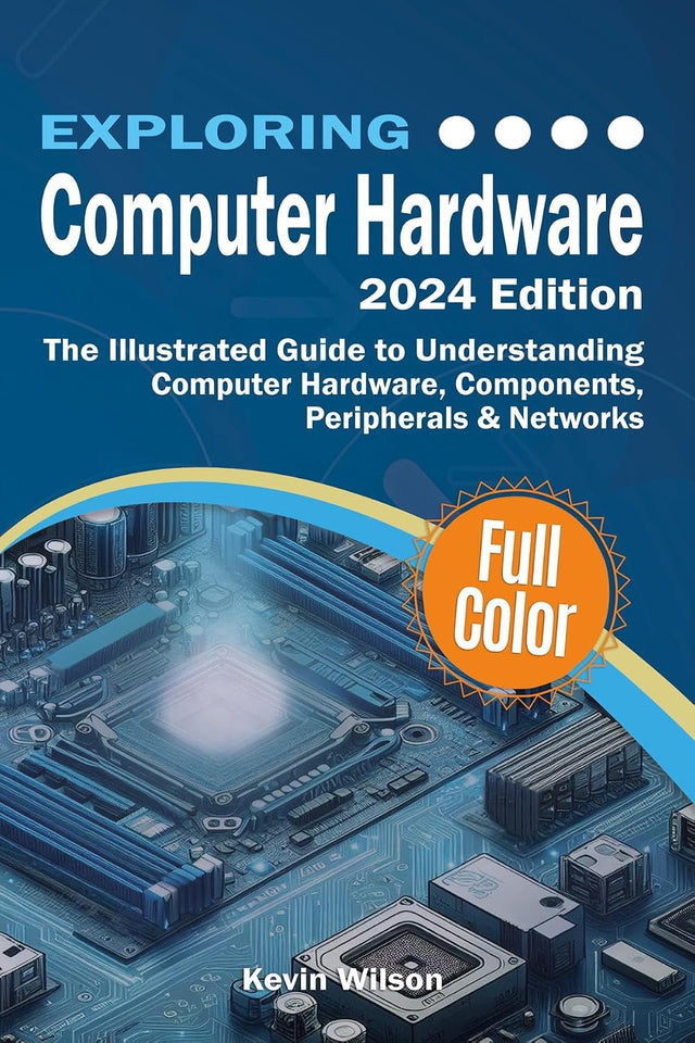 Exploring Computer Hardware - 2024 Edition: The Illustrated Guide to Understanding Computer Hardware, Components, Peripherals & Networks (Exploring Tech)