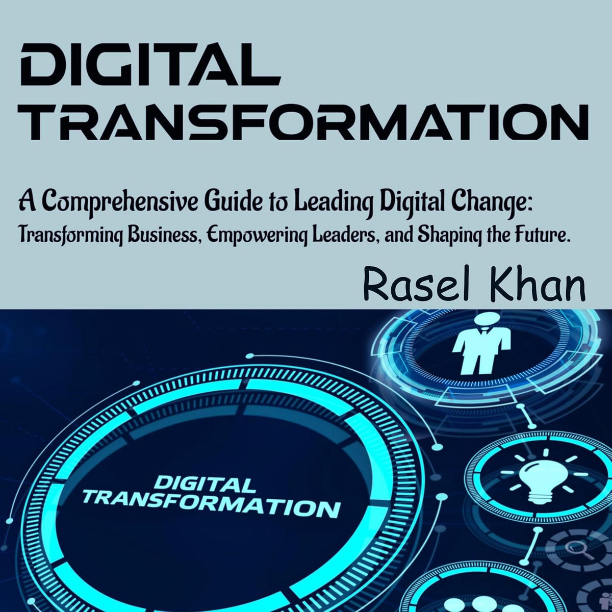 Digital Transformation: A Comprehensive Guide to Leading Digital Change: Transforming Businesses, Empowering Leaders, and Shaping the Future