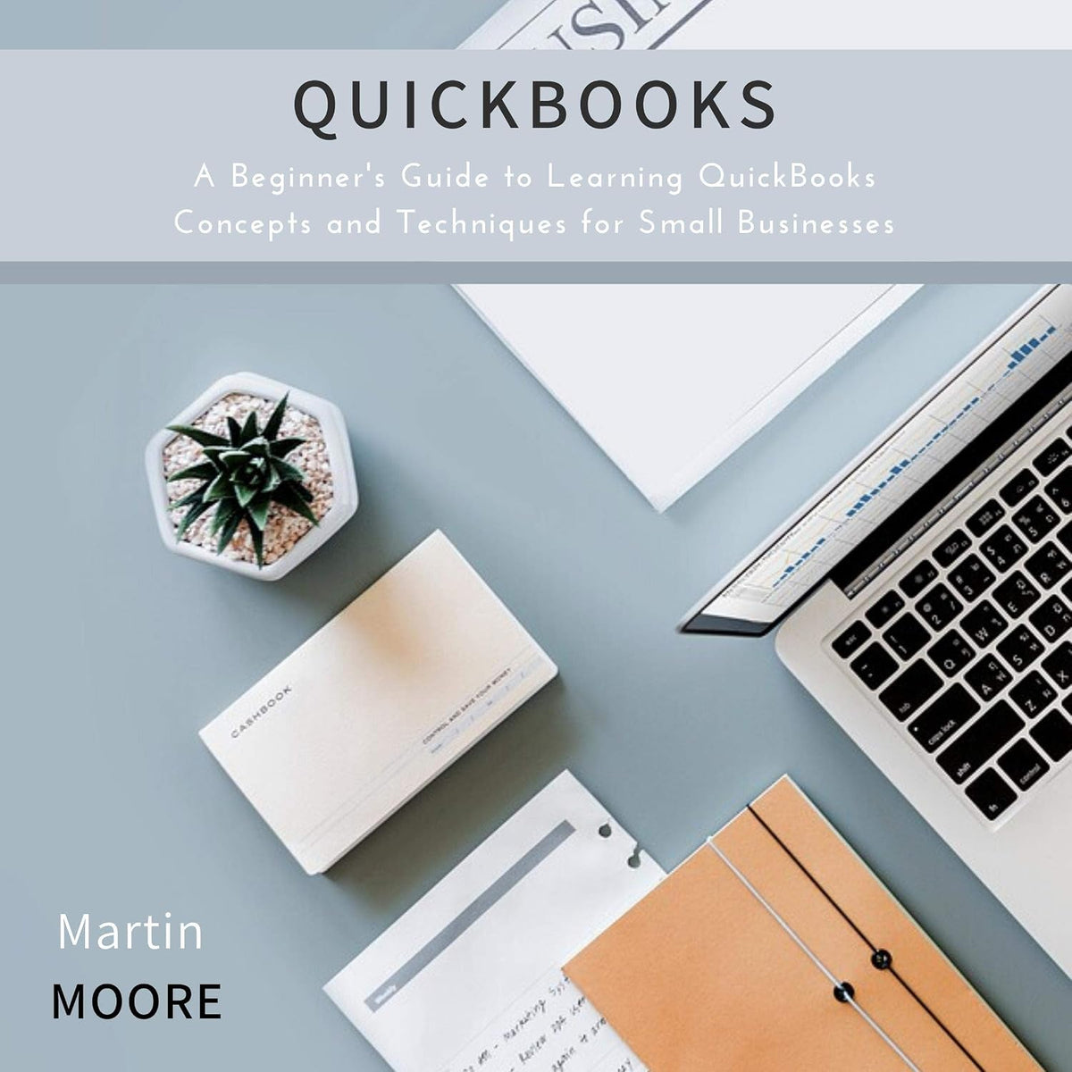 Quickbooks: A Beginner's Guide to Learning QuickBooks Concepts and Techniques for Small Businesses