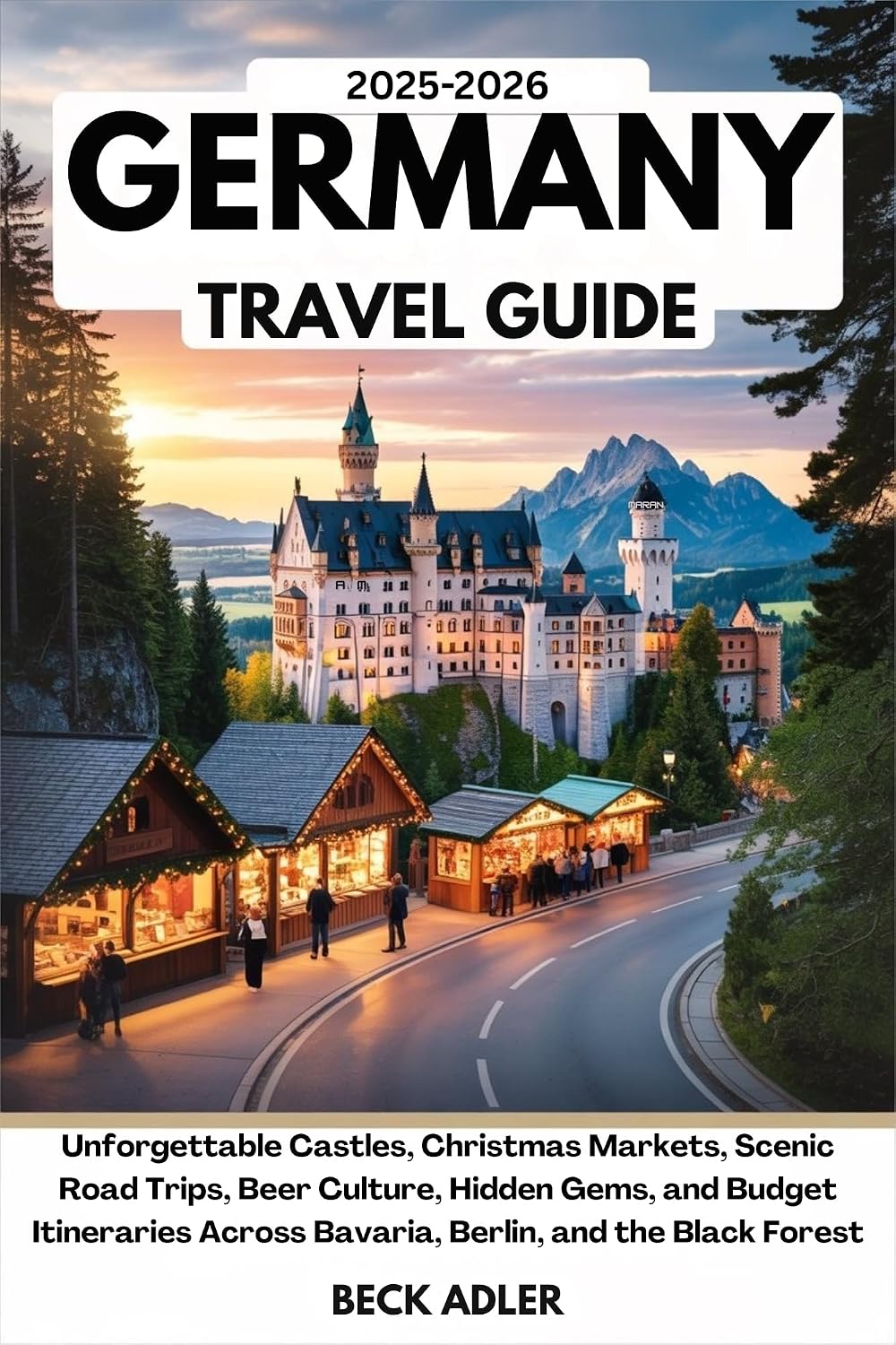 THE ULTIMATE GERMANY TRAVEL GUIDE 2025–2026: Unforgettable Castles, Christmas Markets, Scenic Road Trips, Beer Culture, Hidden Gems, and Budget Itineraries Across Bavaria, Berlin, and the Black Fores