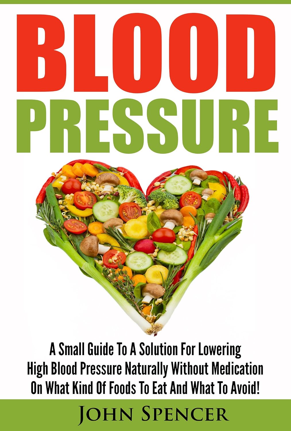 Blood Pressure: A Small Guide To A Solution For Lowering High Blood Pressure Naturally Without Medication On What Kind Of Foods To Eat And What To Avoid!