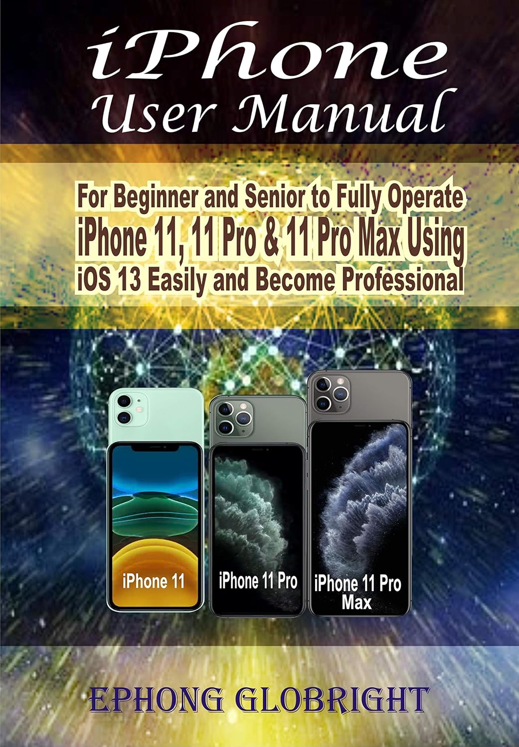 iPhone User Manual: For Beginner and Senior to Fully Operate iPhone 11, 11 Pro & 11 Pro Max Using iOS 13 Easily and Become Professional