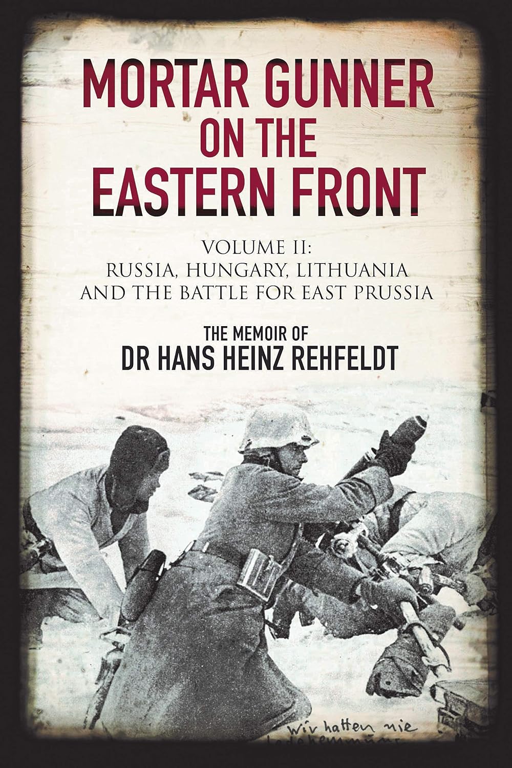 Mortar Gunner on the Eastern Front: The Memoir of Dr Hans Rehfeldt: Volume II - Russia, Hungary, Lithuania, and the Battle for East Prussia