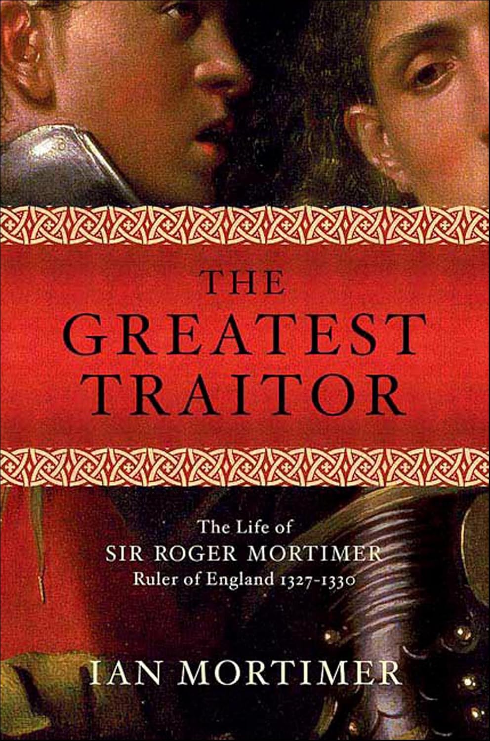 The Greatest Traitor: The Life of Sir Roger Mortimer, Ruler of England 1327–1330