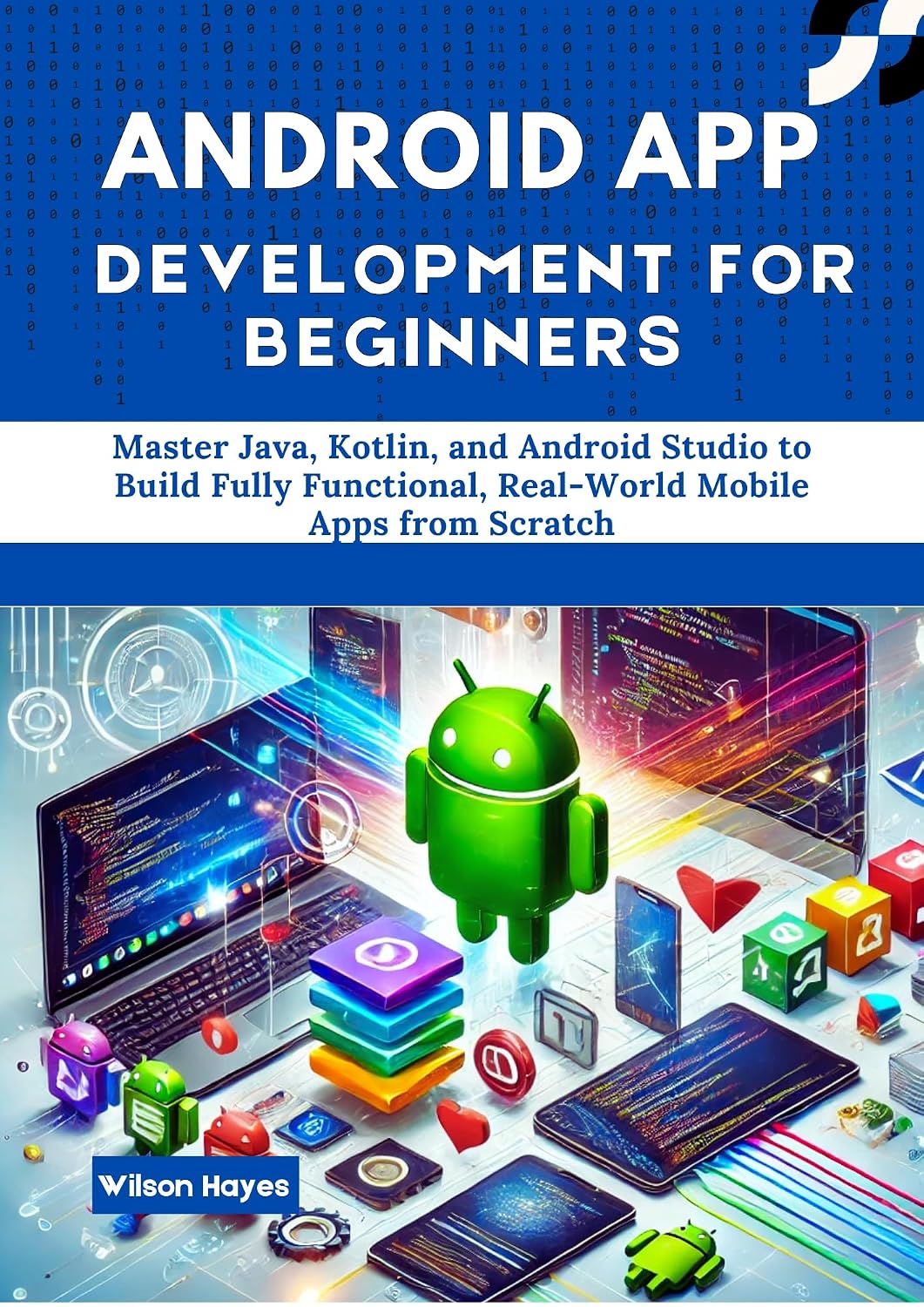 Android App Development for Beginners: Master Java, Kotlin, and Android Studio to Build Fully Functional, Real-World Mobile Apps from Scratch