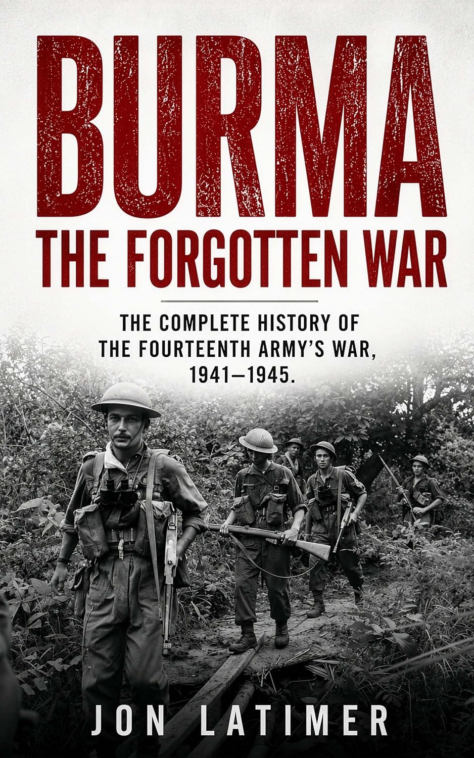 BURMA: THE FORGOTTEN WAR: The Complete History of the Fourteenth Army’s War 1941-1945