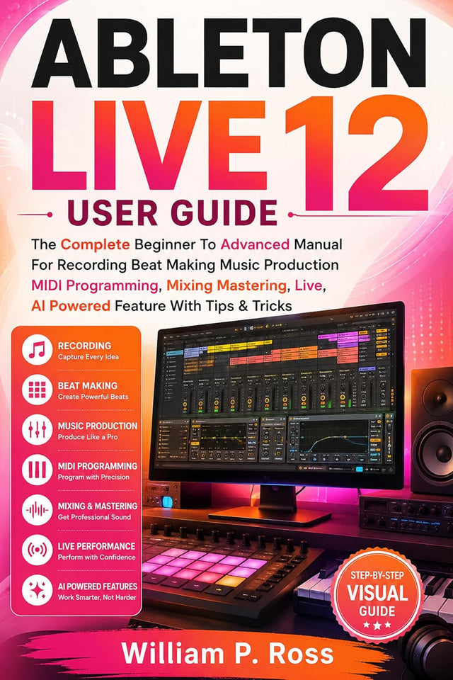 ABLETON LIVE 12 USER GUIDE: The Complete Beginner To Advanced Manual For Recording Beat Making Music Production MIDI Programming, Mixing Mastering, Live, AI Powered Feature With Tips & Tricks