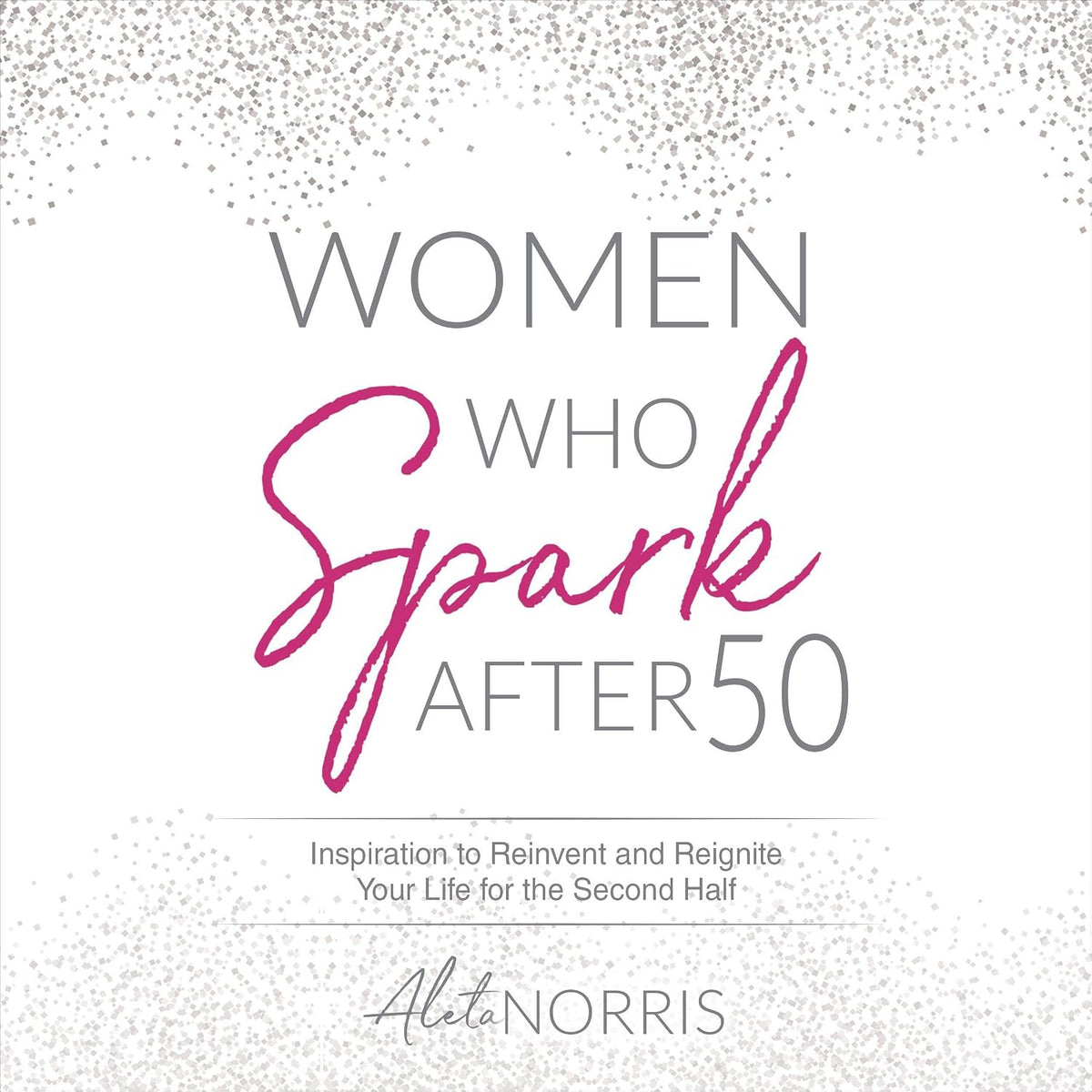 Women Who Spark After 50: Inspiration to Reinvent and Reignite Your Life for the Second Half