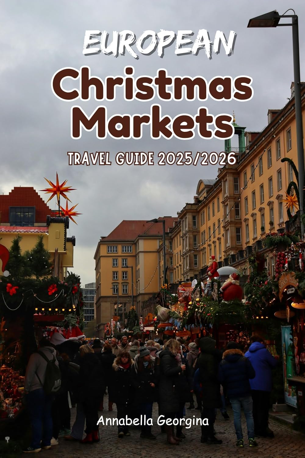 European Christmas Markets Travel Guide 2025/2026: Your Ultimate Insider’s Guide to the Sights, Sounds and Tastes of the Best Festive Experiences in Germany, Austria, France and the Czech Republic