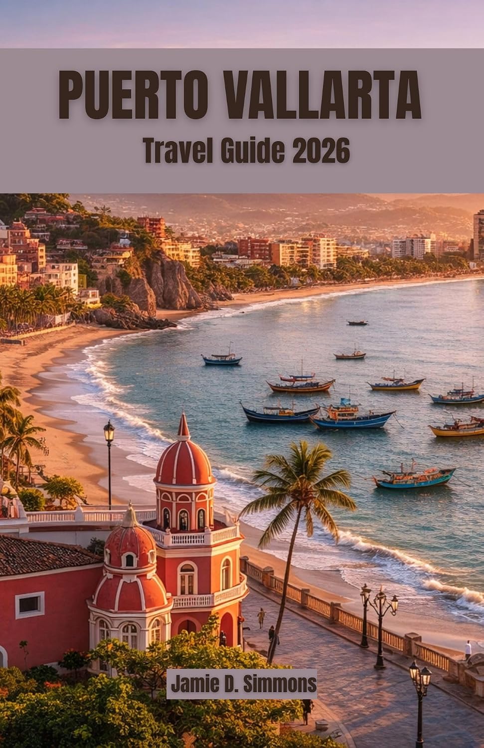 Puerto Vallarta Travel Guide 2026: Complete Companion for Beach Escapes, Sayulita Day Trips, Riviera Nayarit Exploration, Adventures, and Budget-Friendly Vacation Planning for Couples, Families, and