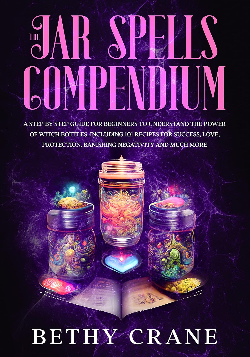 The Jar Spells Compendium: A Step By Step Guide For Beginners to Understand the Power of Witch Bottles. Including 101 Recipes for Success, Love, Protection, Banishing Negativity and Much More