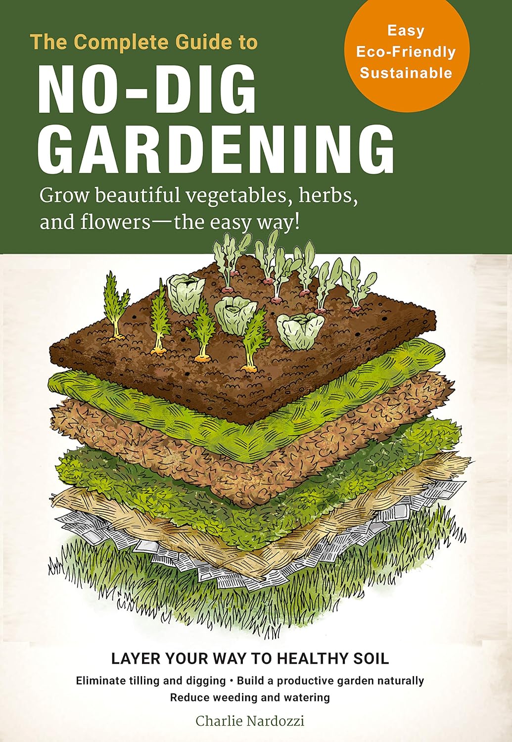 The Complete Guide to No-Dig Gardening: Grow beautiful vegetables, herbs, and flowers - the easy way! Layer Your Way to Healthy Soil-Eliminate tilling ... naturally-Reduce weeding and watering