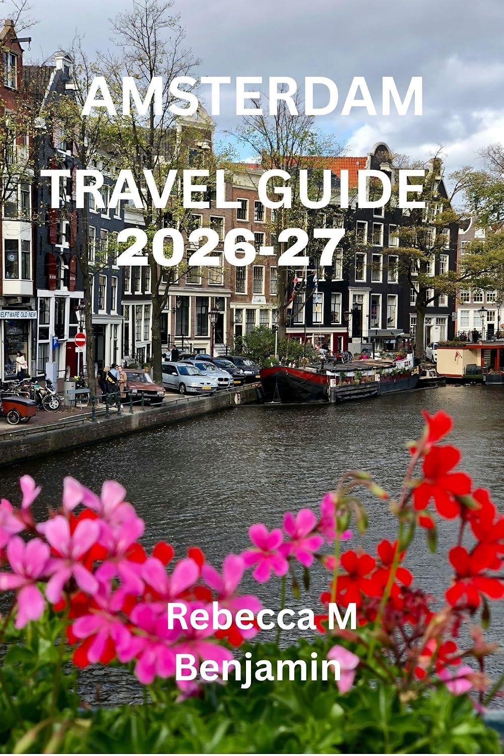 Amsterdam Travel Guide 2026-27 : Discover the Best of Amsterdam: Local Secrets, Hidden Gems, Scenic Canals & Unforgettable Dutch Adventures (Best destinations guide Book 1)