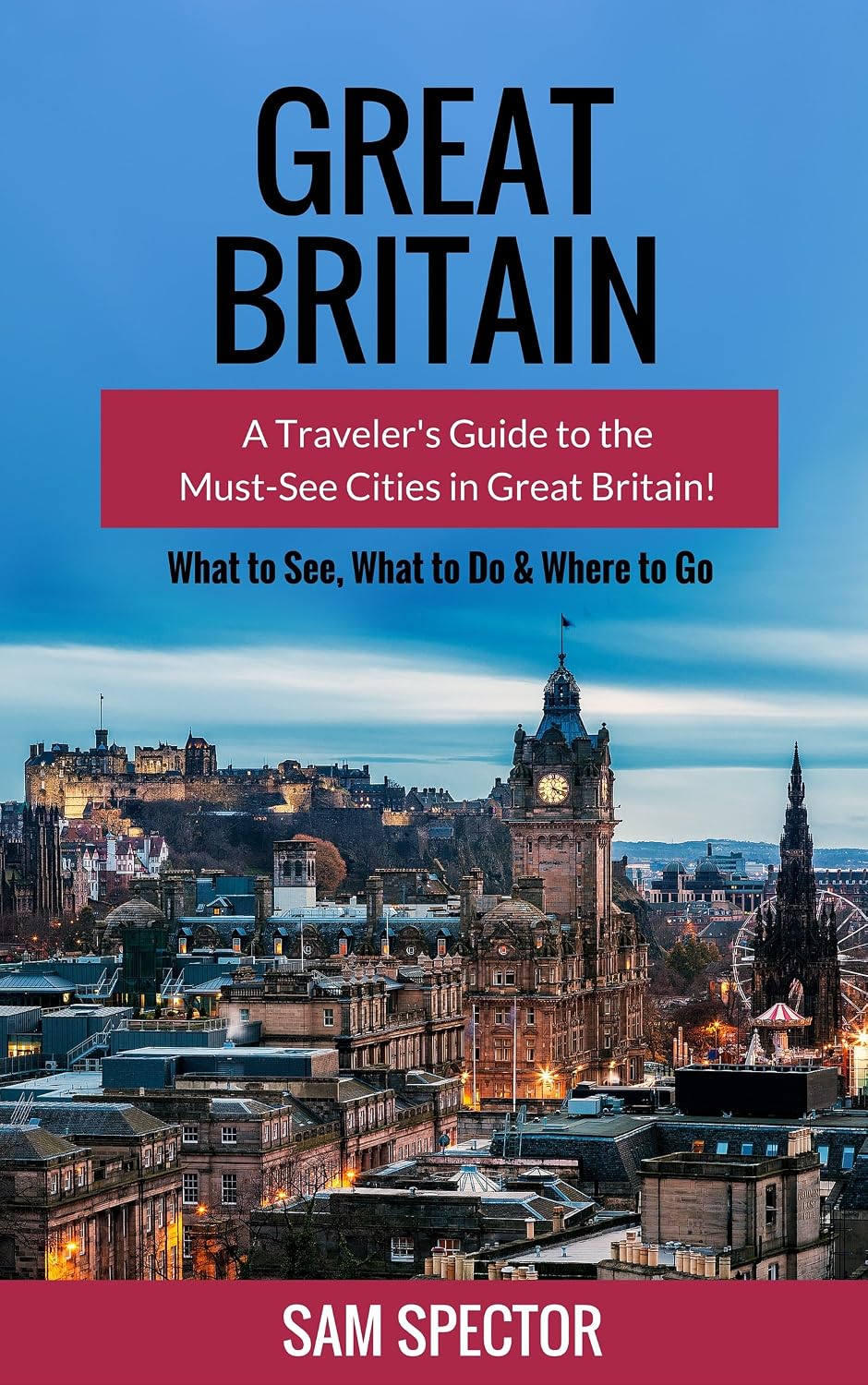 Great Britain: A Traveler’s Guide to the Must-See Cities in Great Britain (London, Edinburgh, Glasgow, Birmingham, Liverpool, Bath, Manchester, York, Cardiff, Leeds, Great Britain Travel Guide)